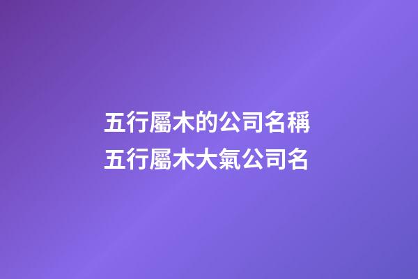 五行屬木的公司名稱 五行屬木大氣公司名-第1張-公司起名-玄機派